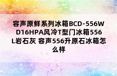 容声原鲜系列冰箱BCD-556WD16HPA风冷T型门冰箱556L岩石灰 容声556升原石冰箱怎么样